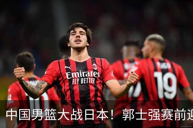 中国男篮大战日本！郭士强赛前迎重磅喜讯，两大核心悍将火速复出