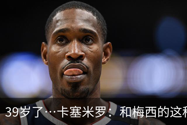 39岁了…卡塞米罗：和梅西的这种时光不知还有多久，只能好好享受